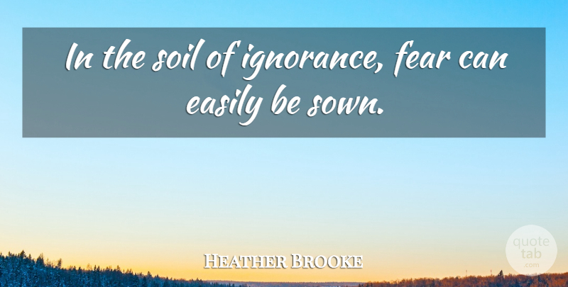 Heather Brooke Quote About Easily, Fear: In The Soil Of Ignorance...