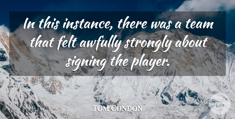 Tom Condon Quote About Felt, Signing, Strongly, Team: In This Instance There Was...