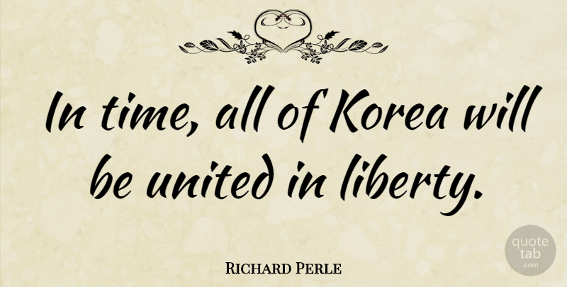 Richard Perle Quote About Korea, Liberty, United: In Time All Of Korea...