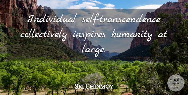 Sri Chinmoy Quote About Self, Inspire, Humanity: Individual Self Transcendence Collectively Inspires...