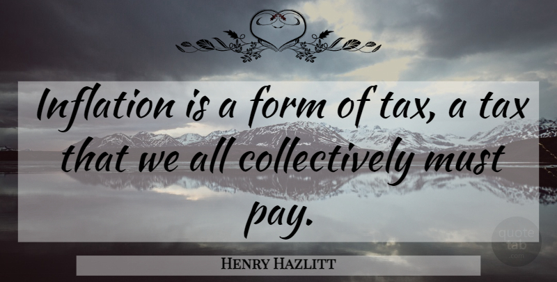 Henry Hazlitt Quote About Pay, Form, Taxes: Inflation Is A Form Of...
