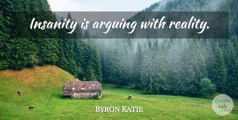 Byron Katie Quote About Reality, Insanity, Arguing: Insanity Is Arguing With Reality...