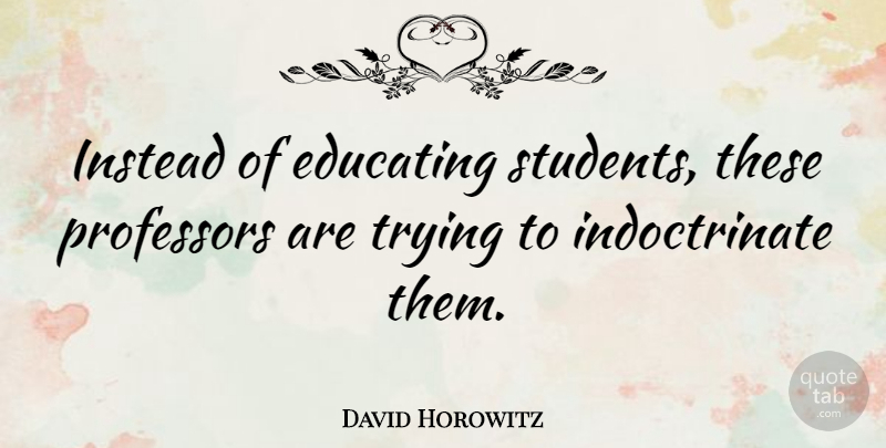 David Horowitz Quote About Educating, Instead, Professors, Trying: Instead Of Educating Students These...