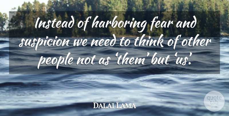 Dalai Lama Quote About Thinking, People, Needs: Instead Of Harboring Fear And...