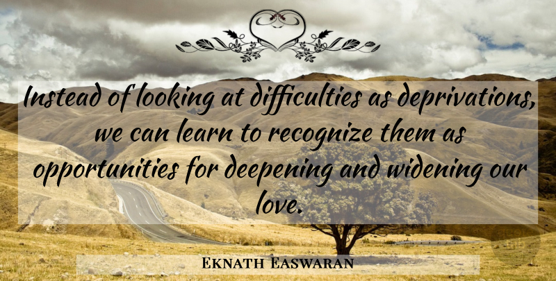 Eknath Easwaran Quote About Opportunity, Our Love, Deprivation: Instead Of Looking At Difficulties...