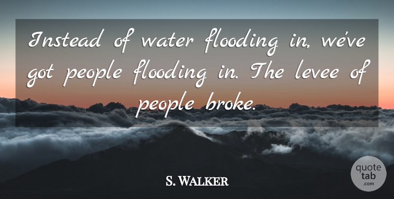 S. Walker Quote About Flooding, Instead, People, Water: Instead Of Water Flooding In...
