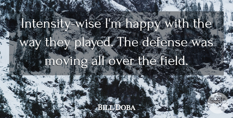 Bill Doba Quote About Defense, Happy, Moving: Intensity Wise Im Happy With...