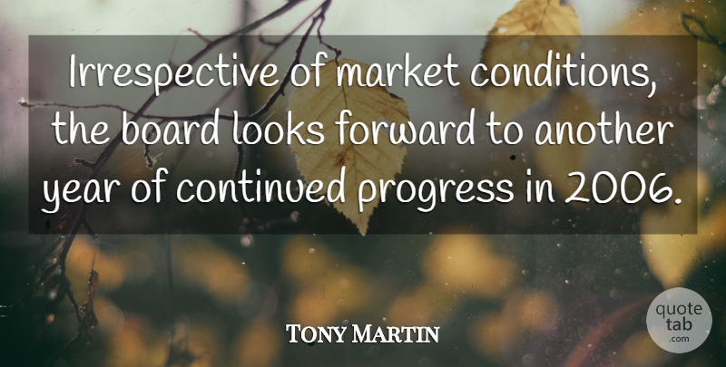Tony Martin Quote About Board, Continued, Forward, Looks, Market: Irrespective Of Market Conditions The...