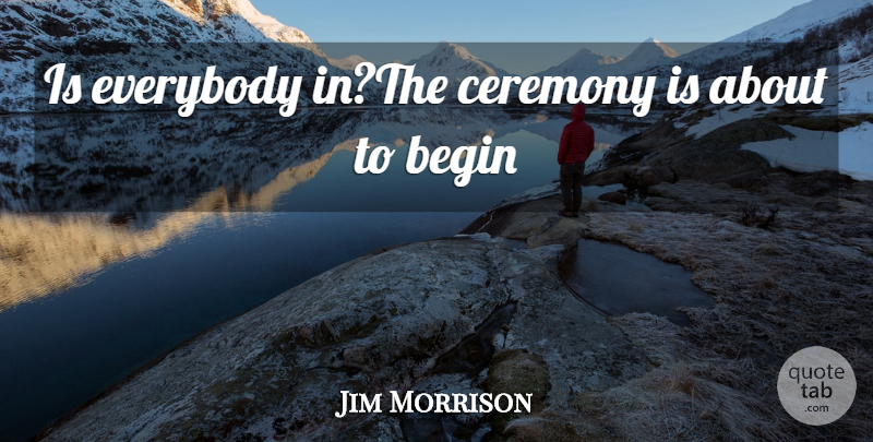 Jim Morrison Quote About Begin, Ceremony, Everybody: Is Everybody Inthe Ceremony Is...