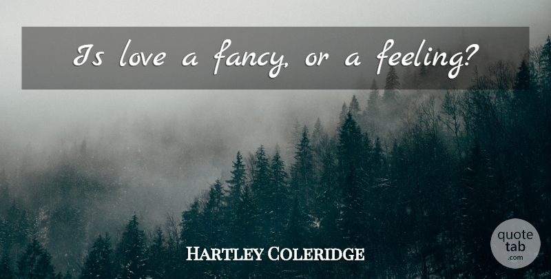 Hartley Coleridge Quote About Feelings, Fancy: Is Love A Fancy Or...