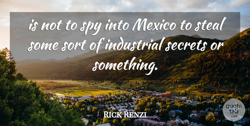 Rick Renzi Quote About Industrial, Mexico, Secrets, Sort, Spy: Is Not To Spy Into...