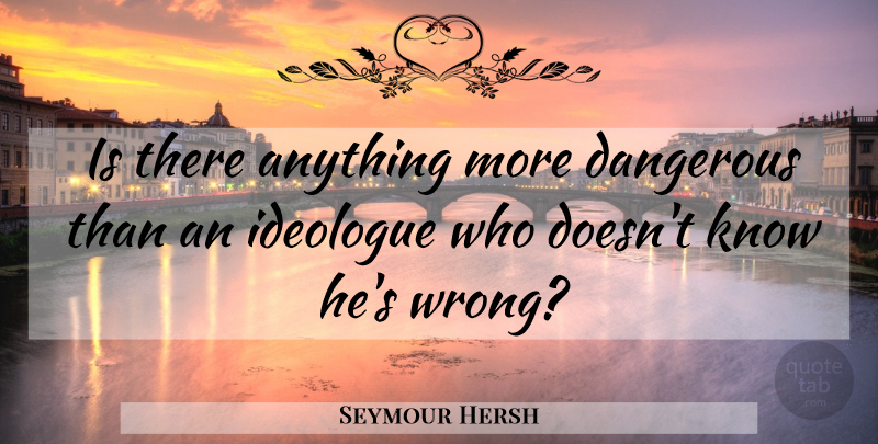Seymour Hersh Quote About Ideologues, Dangerous, Knows: Is There Anything More Dangerous...