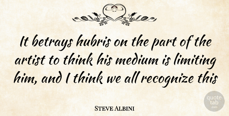 Steve Albini Quote About Thinking, Artist, Hubris: It Betrays Hubris On The...