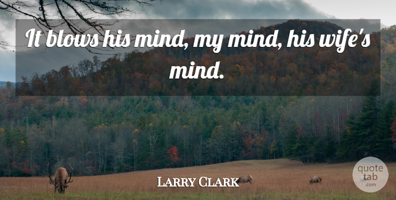 Larry Clark Quote About Blows, Mind: It Blows His Mind My...