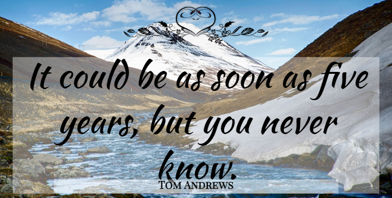 Tom Andrews Quote About Five, Soon: It Could Be As Soon...