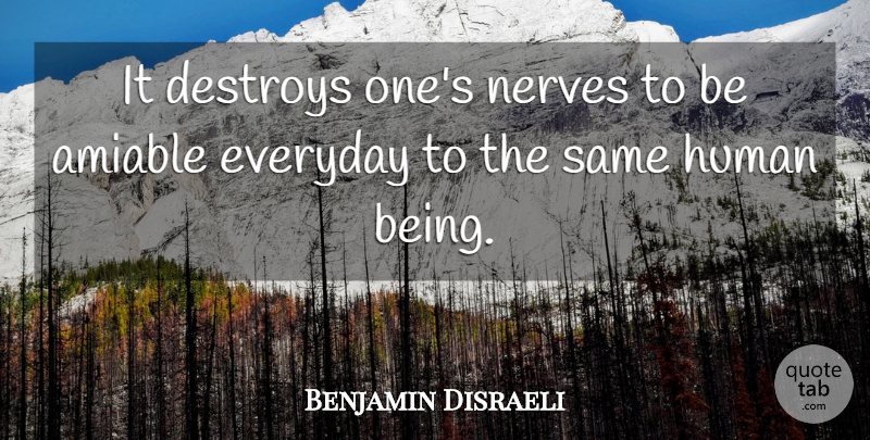 Benjamin Disraeli Quote About Amiable, Destroys, Everyday, Human, Nerves: It Destroys Ones Nerves To...