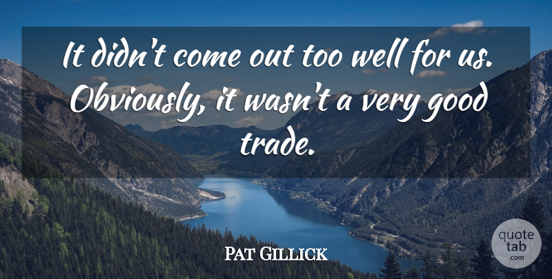 Pat Gillick Quote About Good, Trade: It Didnt Come Out Too...