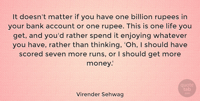 Virender Sehwag Quote About Account, Bank, Billion, Enjoying, Life: It Doesnt Matter If You...