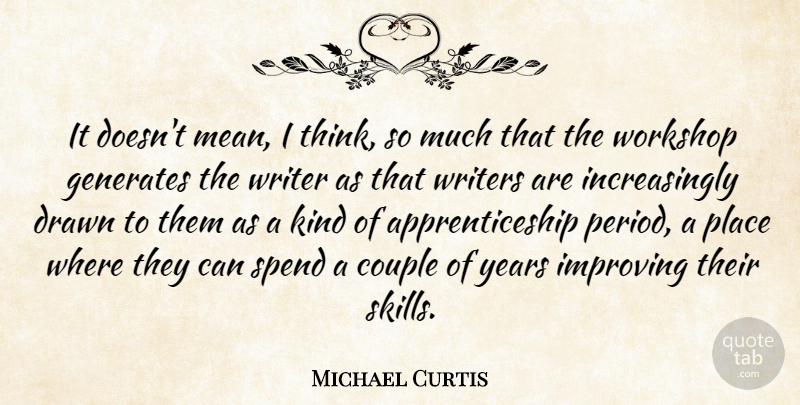 Michael Curtis Quote About Couple, Drawn, Generates, Improving, Spend: It Doesnt Mean I Think...