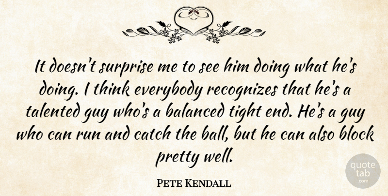 Pete Kendall Quote About Balanced, Block, Catch, Everybody, Guy: It Doesnt Surprise Me To...