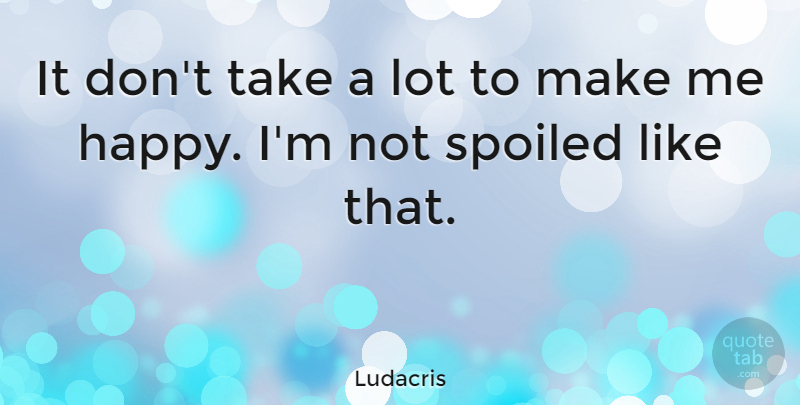 Ludacris Quote About Spoiled, Make Me Happy: It Dont Take A Lot...