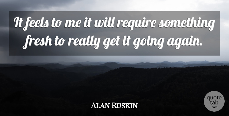 Alan Ruskin Quote About Feels, Fresh, Require: It Feels To Me It...