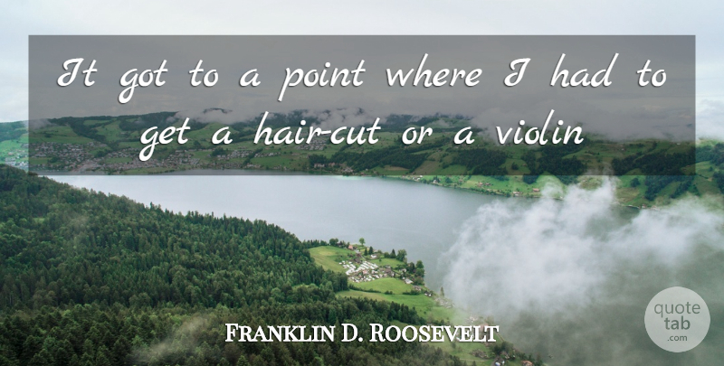 Franklin D. Roosevelt Quote About Point, Violin: It Got To A Point...