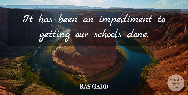 Ray Gadd Quote About Impediment, Schools: It Has Been An Impediment...