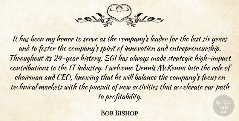 Bob Bishop Quote About Accelerate, Activities, Balance, Chairman, Focus: It Has Been My Honor...