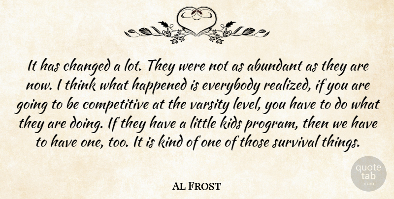 Al Frost Quote About Abundant, Changed, Everybody, Happened, Kids: It Has Changed A Lot...