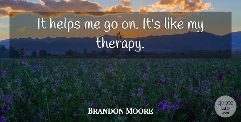 Brandon Moore Quote About Helps: It Helps Me Go On...
