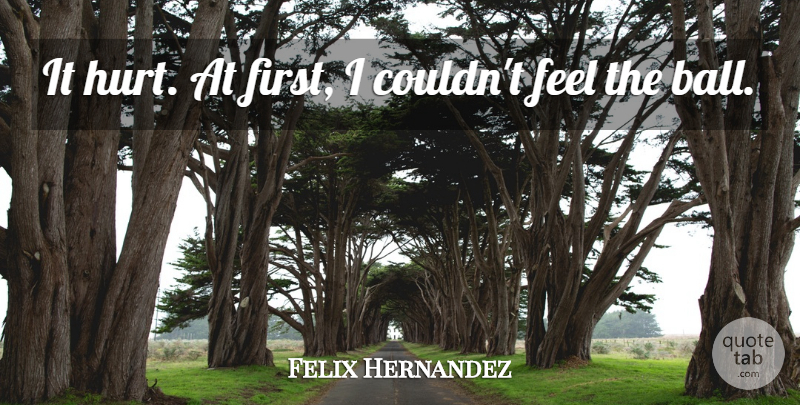 Felix Hernandez Quote About undefined: It Hurt At First I...