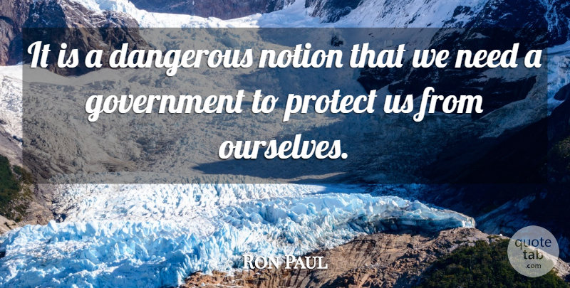 Ron Paul Quote About Government, Needs, Dangerous: It Is A Dangerous Notion...