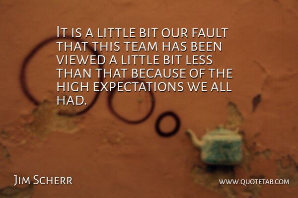 Jim Scherr Quote About Bit, Fault, High, Less, Team: It Is A Little Bit...