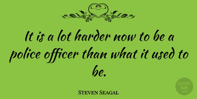 Steven Seagal Quote About Police, Used, Harder: It Is A Lot Harder...