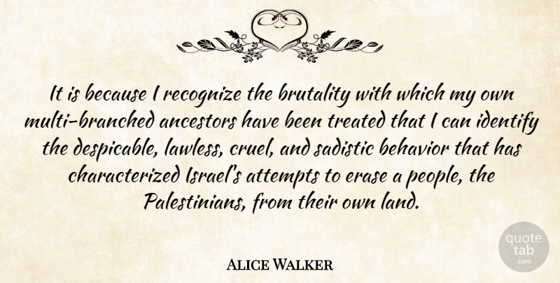 Alice Walker Quote About Ancestors, Attempts, Behavior, Brutality, Erase: It Is Because I Recognize...