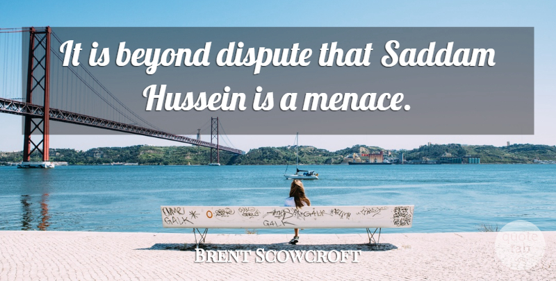 Brent Scowcroft Quote About Hussein, Menace, Disputes: It Is Beyond Dispute That...
