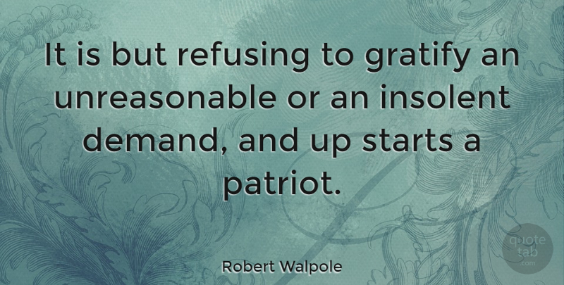 Robert Walpole Quote About Demand, Patriot, Unreasonable: It Is But Refusing To...