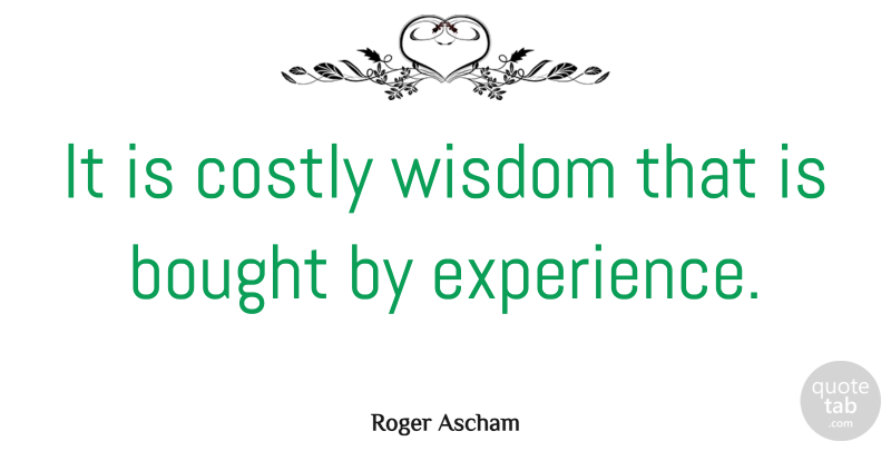 Roger Ascham Quote About Bought, Experience, Wisdom: It Is Costly Wisdom That...