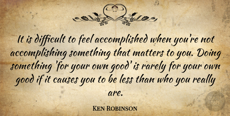 Ken Robinson Quote About Accomplishment, Matter, Causes: It Is Difficult To Feel...