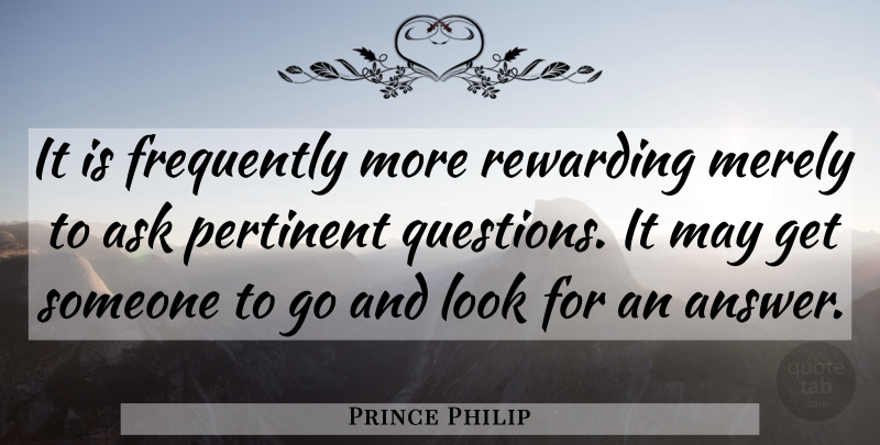 Prince Philip Quote About Pertinent Questions, May, Looks: It Is Frequently More Rewarding...