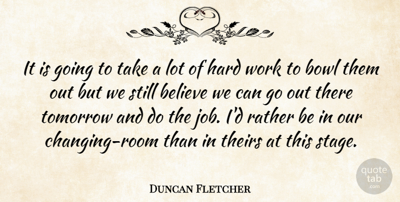 Duncan Fletcher Quote About Believe, Bowl, Hard, Hard Work, Rather: It Is Going To Take...
