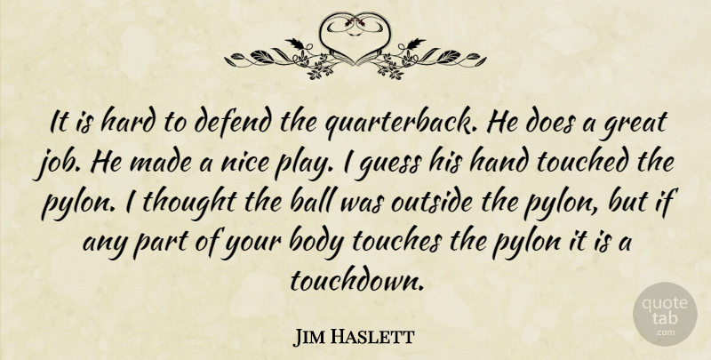 Jim Haslett Quote About Ball, Body, Defend, Great, Guess: It Is Hard To Defend...