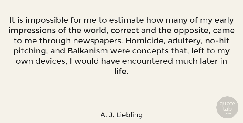 A. J. Liebling Quote About Later In Life, Opposites, World: It Is Impossible For Me...