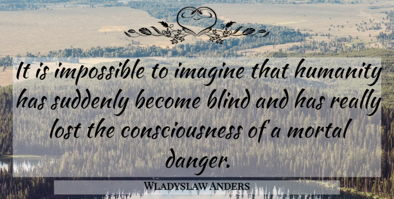 Wladyslaw Anders Quote About Blind, Consciousness, Humanity, Imagine, Impossible: It Is Impossible To Imagine...