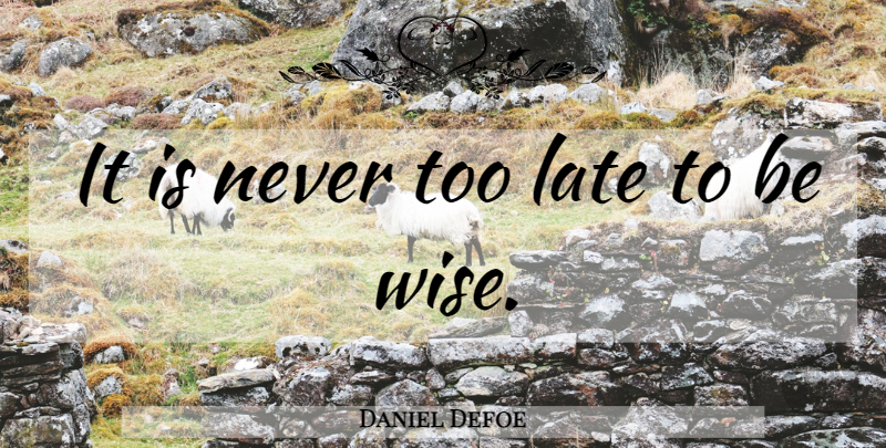 Daniel Defoe Quote About Wise, Too Late, Never Too Late: It Is Never Too Late...