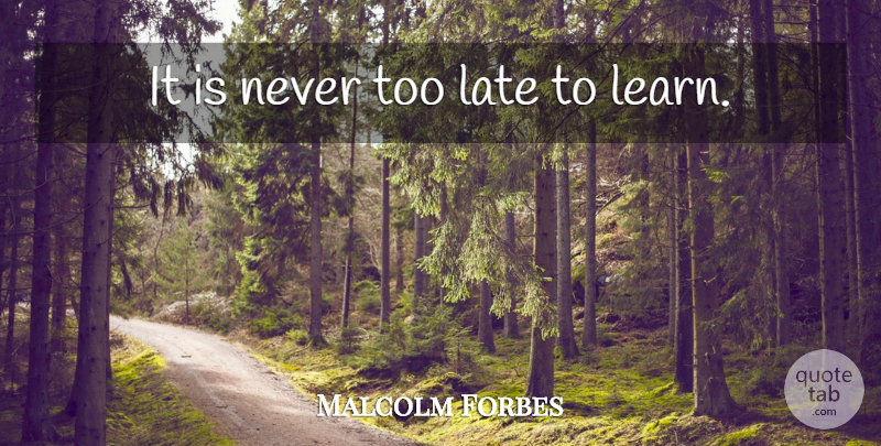 Malcolm Forbes Quote About Too Late, Never Too Late, Late: It Is Never Too Late...