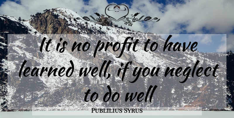 Publilius Syrus Quote About Learned, Neglect, Profit: It Is No Profit To...