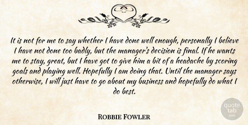 Robbie Fowler Quote About Believe, Bit, Business, Decision, Goals: It Is Not For Me...