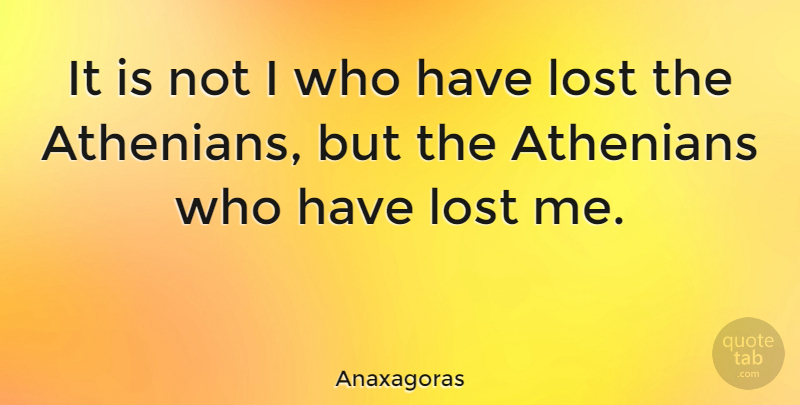 Anaxagoras Quote About Lost, Lost Me, Athenians: It Is Not I Who...